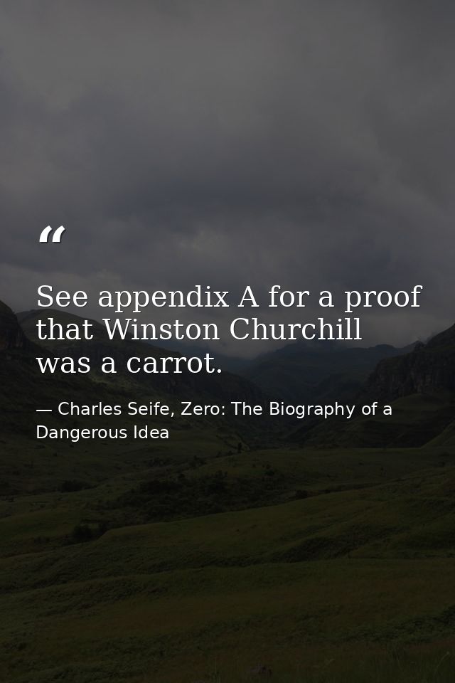 See appendix A for a proof that Winston Churchill was a carrot. — Charles Seife, Zero: The Biography of a Dangerous Idea