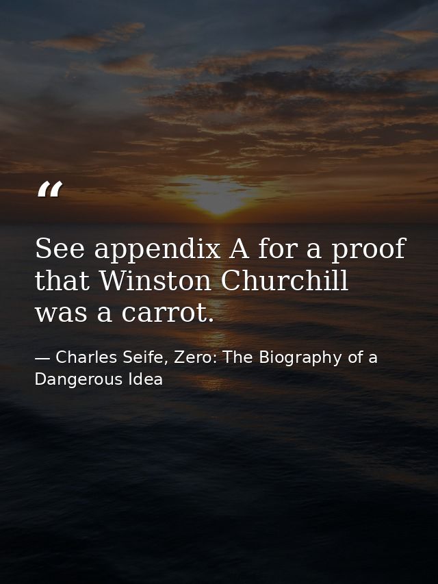 See appendix A for a proof that Winston Churchill was a carrot. — Charles Seife, Zero: The Biography of a Dangerous Idea