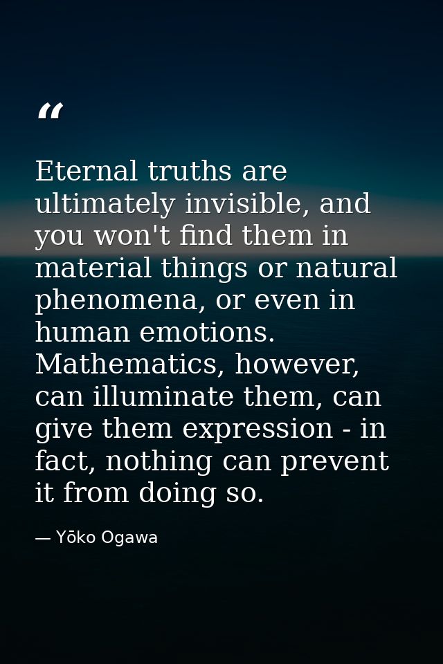Eternal truths are ultimately invisible, and you won't find them in material things or natural phenomena, or even in hum — Yōko Ogawa