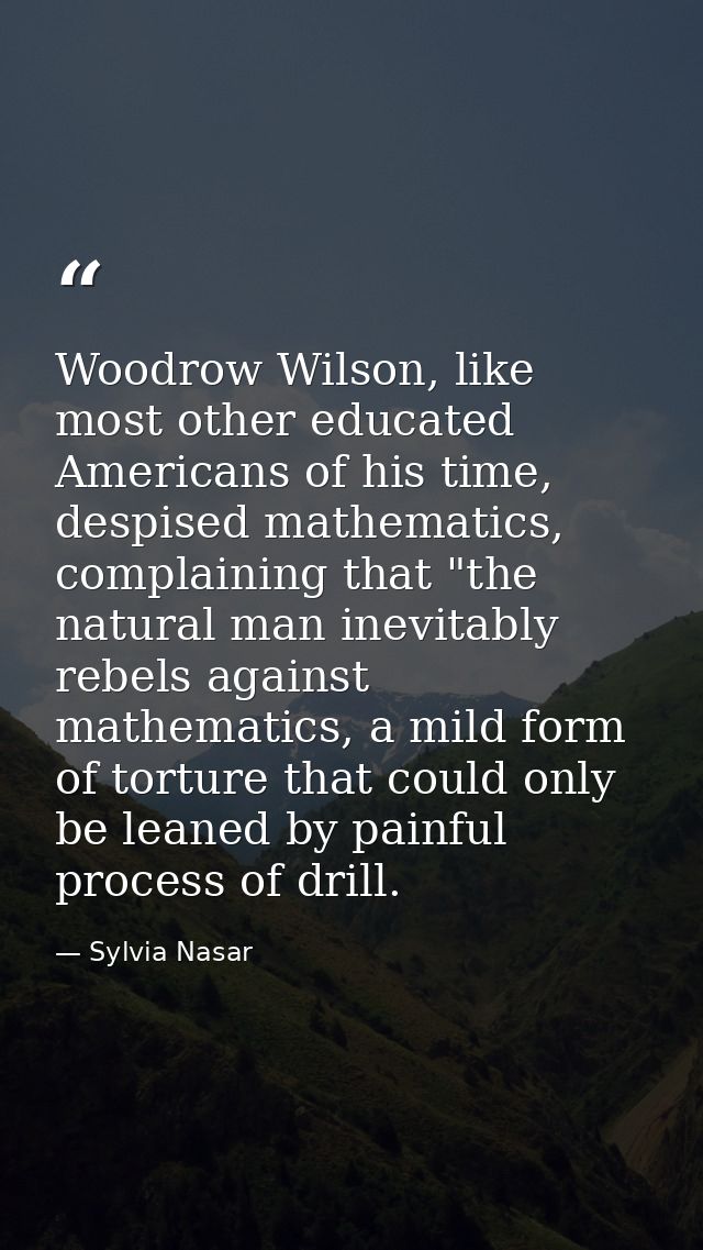 Woodrow Wilson, like most other educated Americans of his time, despised mathematics, complaining that "the natural man  — Sylvia Nasar