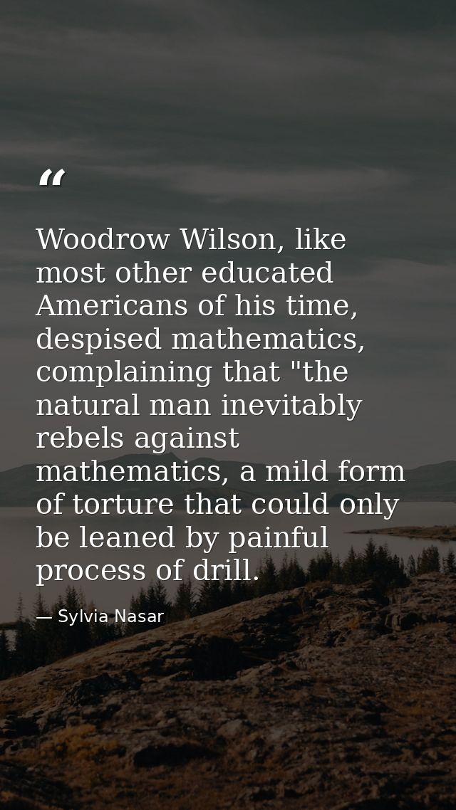 Woodrow Wilson, like most other educated Americans of his time, despised mathematics, complaining that "the natural man  — Sylvia Nasar