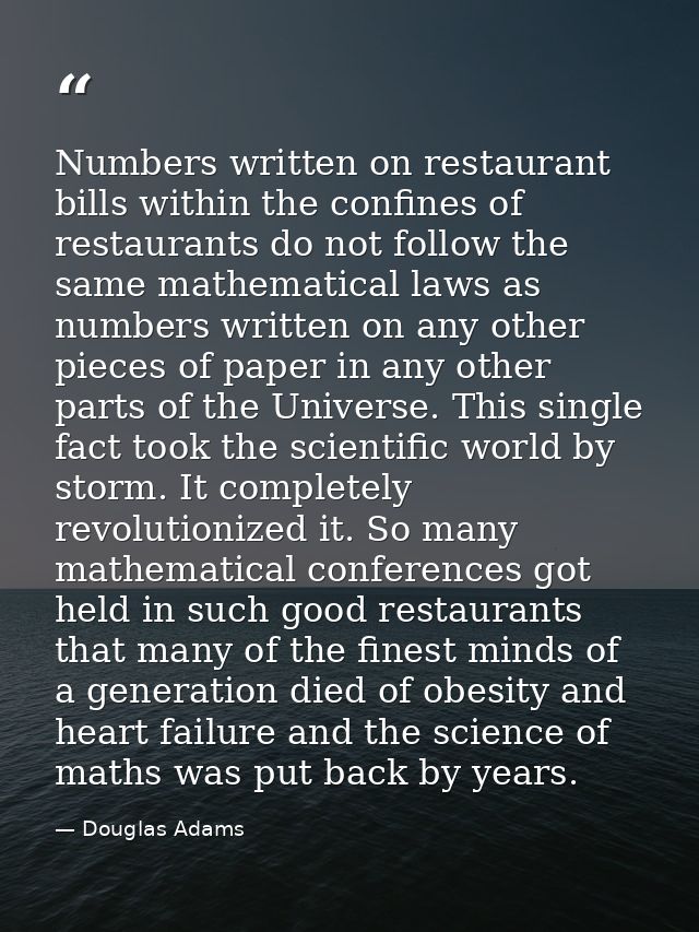 Numbers written on restaurant bills within the confines of restaurants do not follow the same mathematical laws as numbe — Douglas Adams
