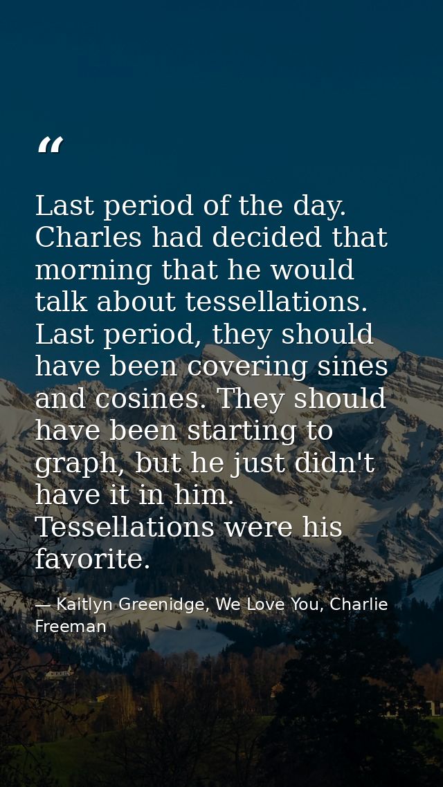 Last period of the day. Charles had decided that morning that he would talk about tessellations. Last period, they shoul — Kaitlyn Greenidge, We Love You, Charlie Freeman