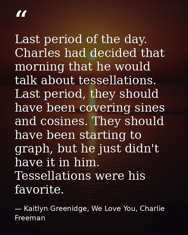 Last period of the day. Charles had decided that morning that he would talk about tessellations. Last period, they shoul — Kaitlyn Greenidge, We Love You, Charlie Freeman