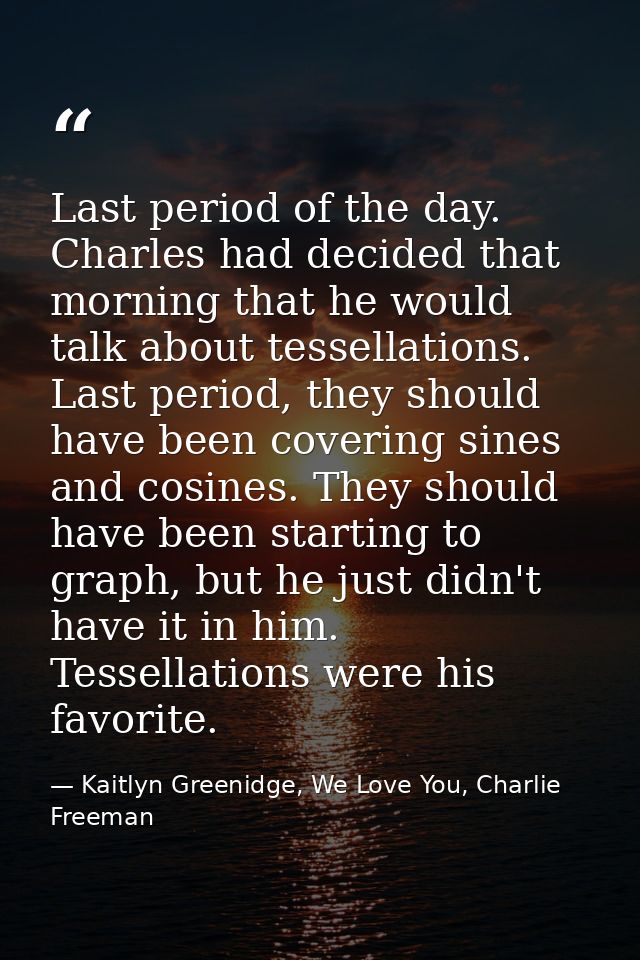 Last period of the day. Charles had decided that morning that he would talk about tessellations. Last period, they shoul — Kaitlyn Greenidge, We Love You, Charlie Freeman