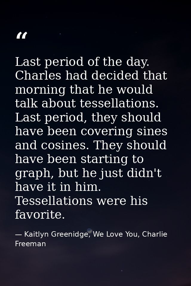 Last period of the day. Charles had decided that morning that he would talk about tessellations. Last period, they shoul — Kaitlyn Greenidge, We Love You, Charlie Freeman