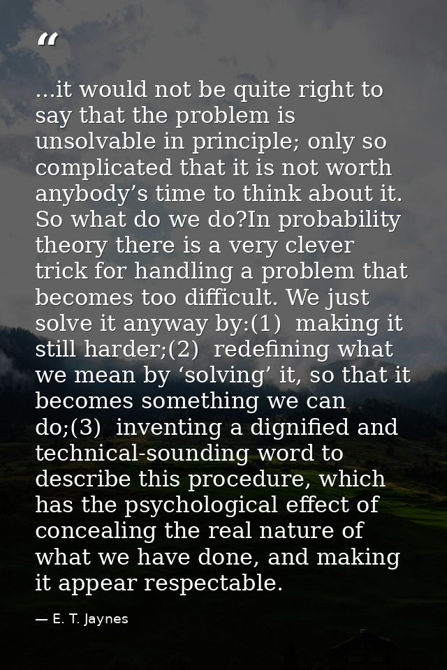 ...it would not be quite right to say that the problem is unsolvable in principle; only so complicated that it is not wo — E. T. Jaynes