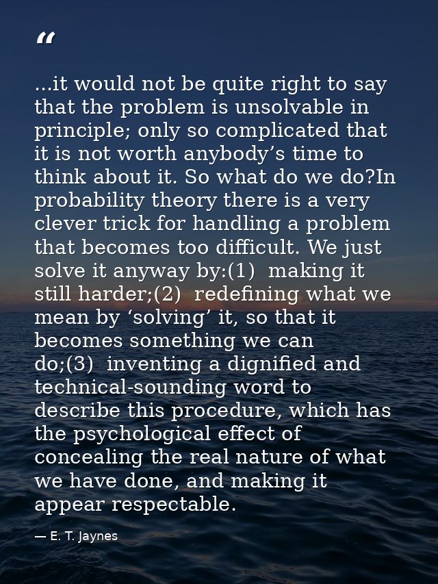 ...it would not be quite right to say that the problem is unsolvable in principle; only so complicated that it is not wo — E. T. Jaynes