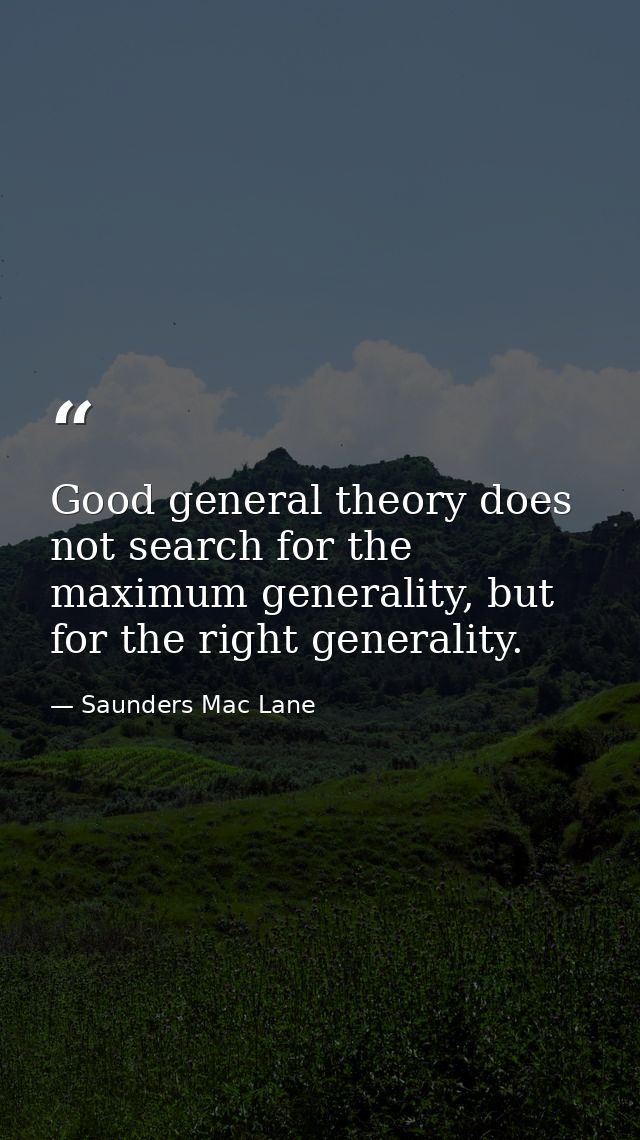 Good general theory does not search for the maximum generality, but for the right generality. — Saunders Mac Lane