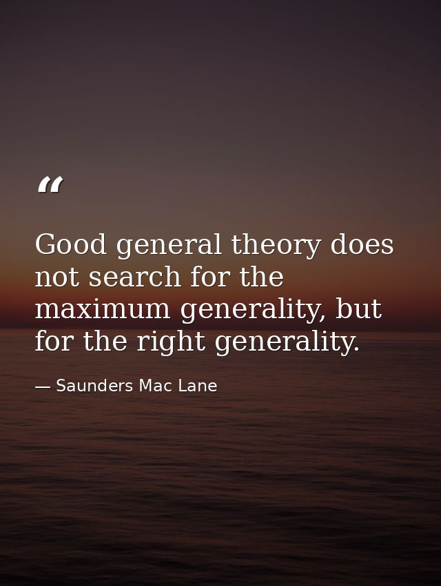 Good general theory does not search for the maximum generality, but for the right generality. — Saunders Mac Lane