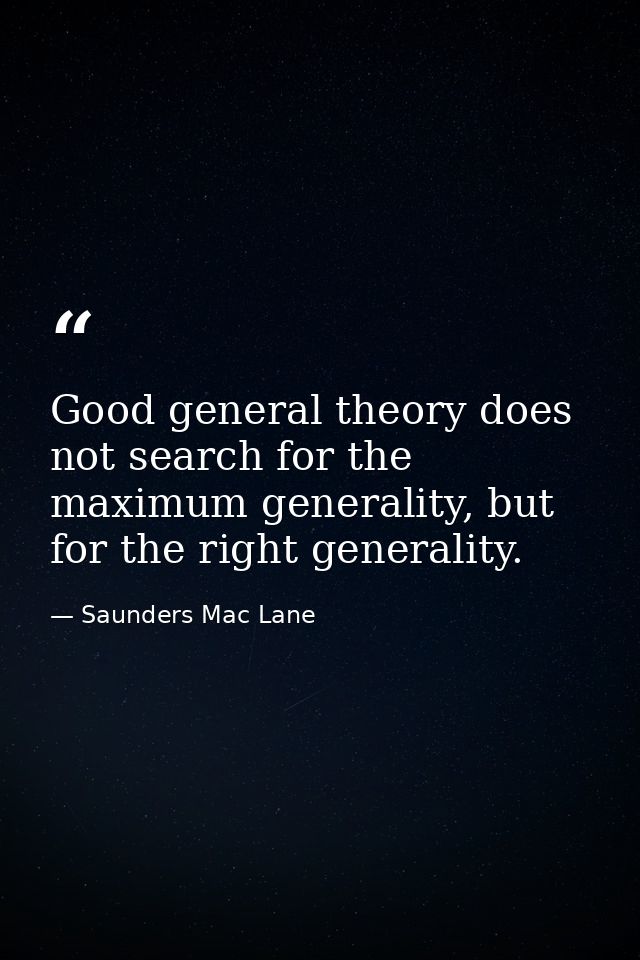 Good general theory does not search for the maximum generality, but for the right generality. — Saunders Mac Lane