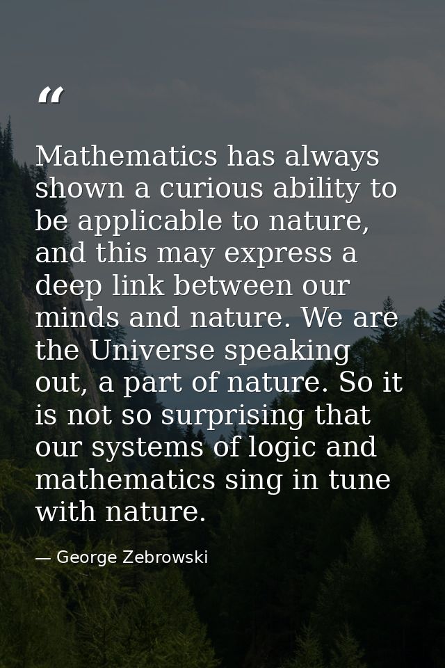 Mathematics has always shown a curious ability to be applicable to nature, and this may express a deep link between our  — George Zebrowski