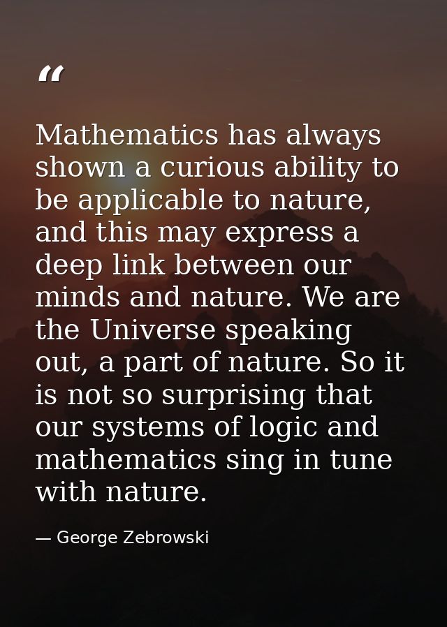 Mathematics has always shown a curious ability to be applicable to nature, and this may express a deep link between our  — George Zebrowski