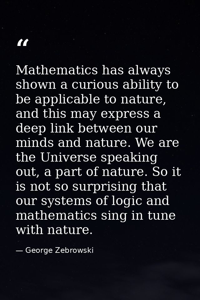 Mathematics has always shown a curious ability to be applicable to nature, and this may express a deep link between our  — George Zebrowski