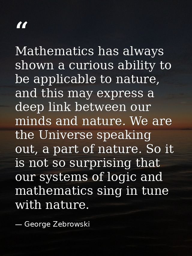 Mathematics has always shown a curious ability to be applicable to nature, and this may express a deep link between our  — George Zebrowski