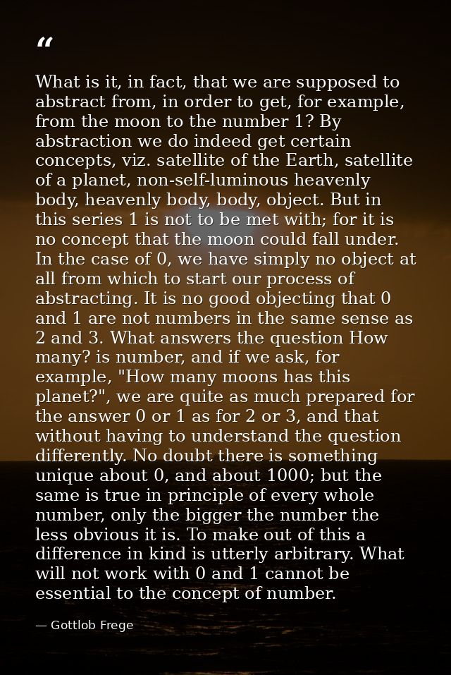 What is it, in fact, that we are supposed to abstract from, in order to get, for example, from the moon to the number 1? — Gottlob Frege