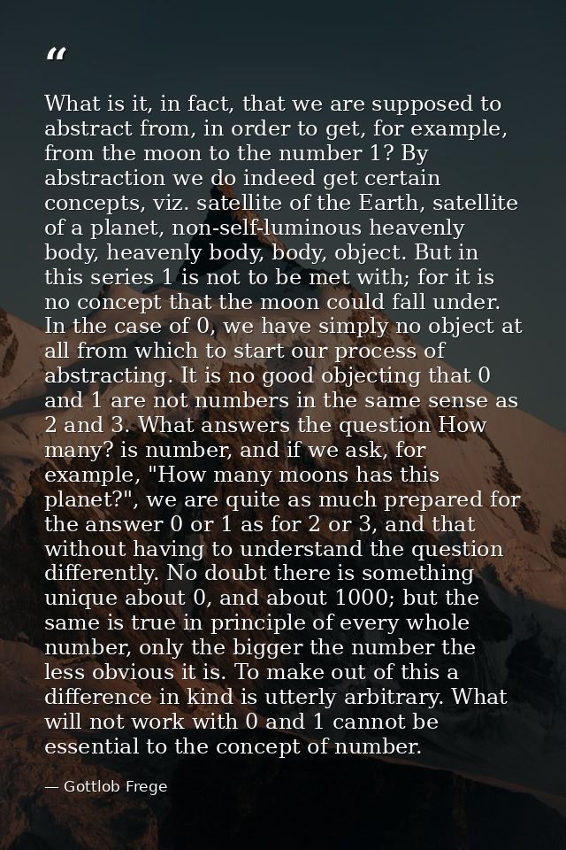 What is it, in fact, that we are supposed to abstract from, in order to get, for example, from the moon to the number 1? — Gottlob Frege