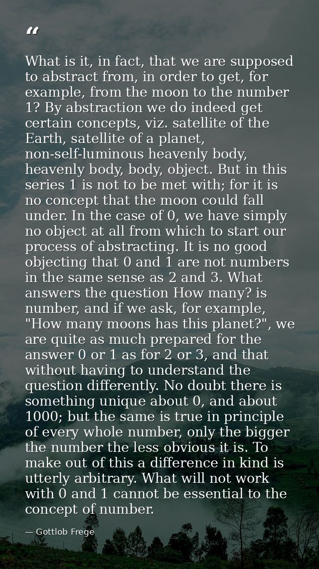 What is it, in fact, that we are supposed to abstract from, in order to get, for example, from the moon to the number 1? — Gottlob Frege