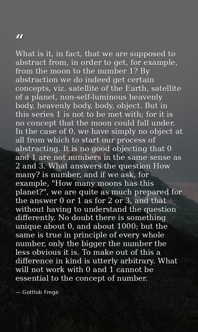What is it, in fact, that we are supposed to abstract from, in order to get, for example, from the moon to the number 1? — Gottlob Frege