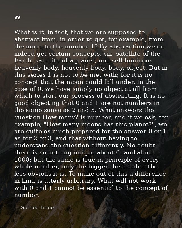 What is it, in fact, that we are supposed to abstract from, in order to get, for example, from the moon to the number 1? — Gottlob Frege