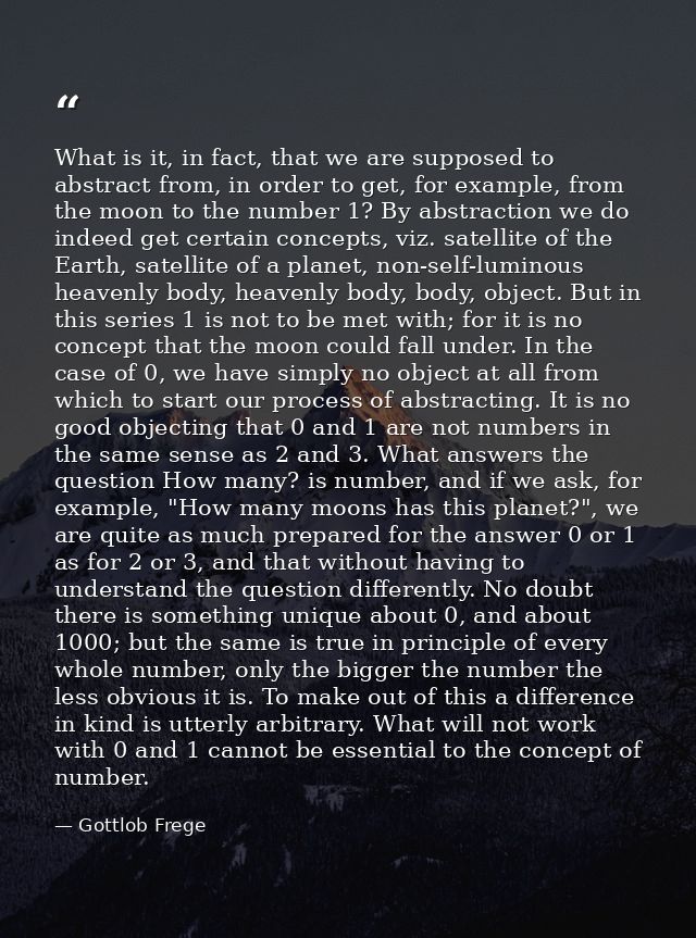 What is it, in fact, that we are supposed to abstract from, in order to get, for example, from the moon to the number 1? — Gottlob Frege