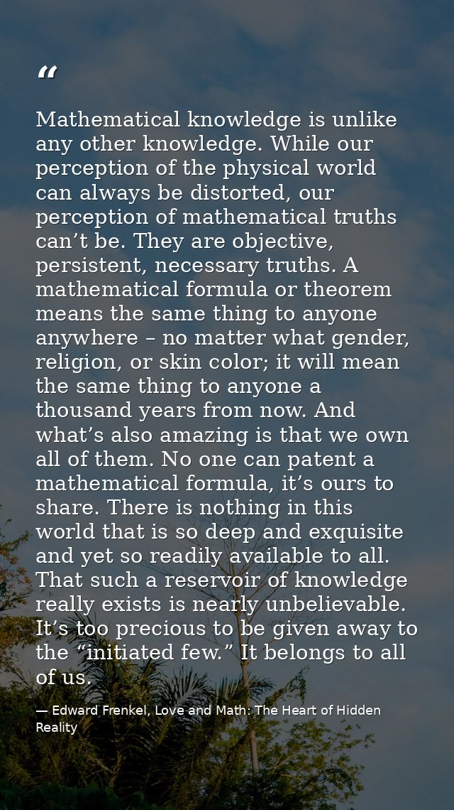 Mathematical knowledge is unlike any other knowledge. While our perception of the physical world can always be distorted — Edward Frenkel, Love and Math: The Heart of Hidden Reality
