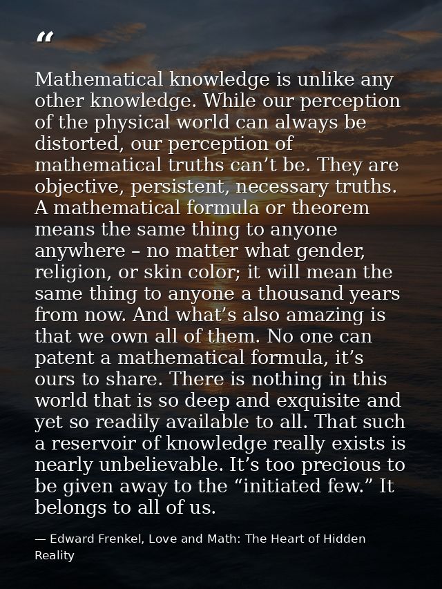 Mathematical knowledge is unlike any other knowledge. While our perception of the physical world can always be distorted — Edward Frenkel, Love and Math: The Heart of Hidden Reality