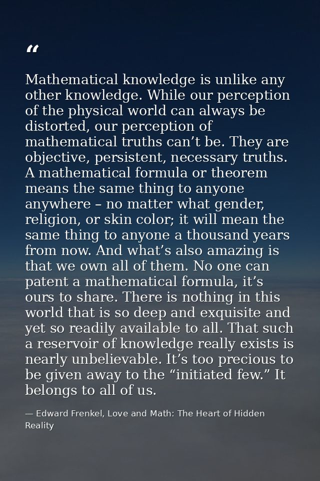 Mathematical knowledge is unlike any other knowledge. While our perception of the physical world can always be distorted — Edward Frenkel, Love and Math: The Heart of Hidden Reality