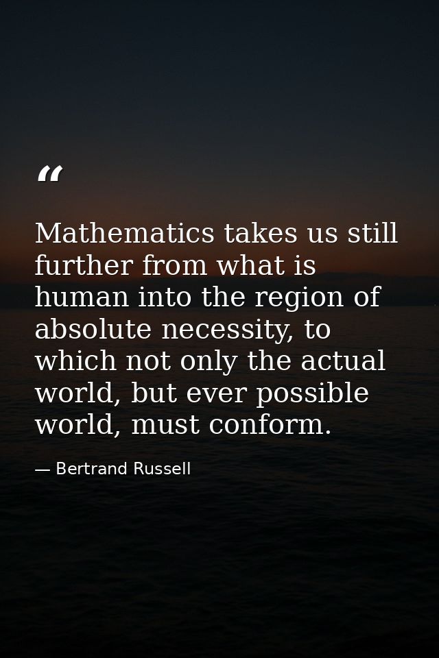 Mathematics takes us still further from what is human into the region of absolute necessity, to which not only the actua — Bertrand Russell