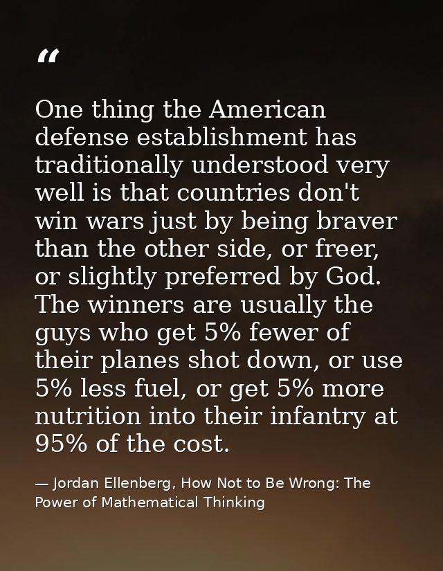 One thing the American defense establishment has traditionally understood very well is that countries don't win wars jus — Jordan Ellenberg, How Not to Be Wrong: The Power of Mathematical Thinking