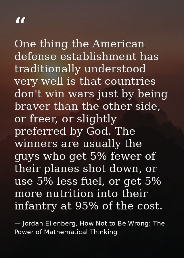 One thing the American defense establishment has traditionally understood very well is that countries don't win wars jus — Jordan Ellenberg, How Not to Be Wrong: The Power of Mathematical Thinking