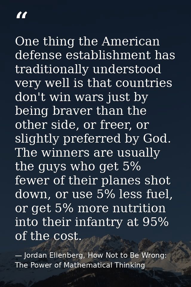 One thing the American defense establishment has traditionally understood very well is that countries don't win wars jus — Jordan Ellenberg, How Not to Be Wrong: The Power of Mathematical Thinking