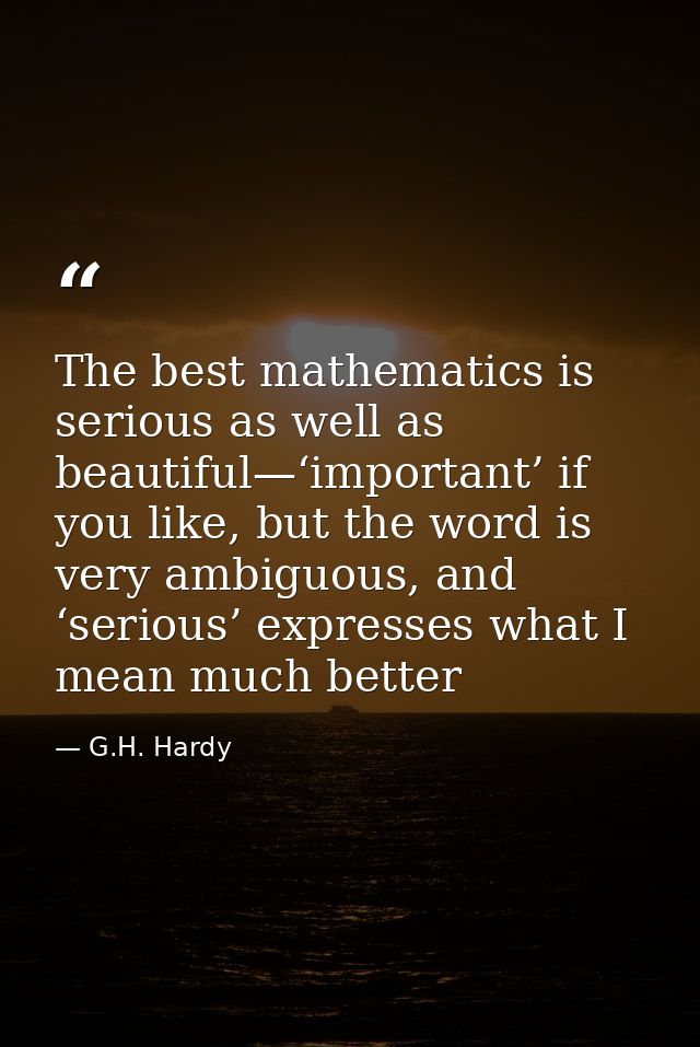 The best mathematics is serious as well as beautiful—‘important’ if you like, but the word is very ambiguous, and ‘serio — G.H. Hardy