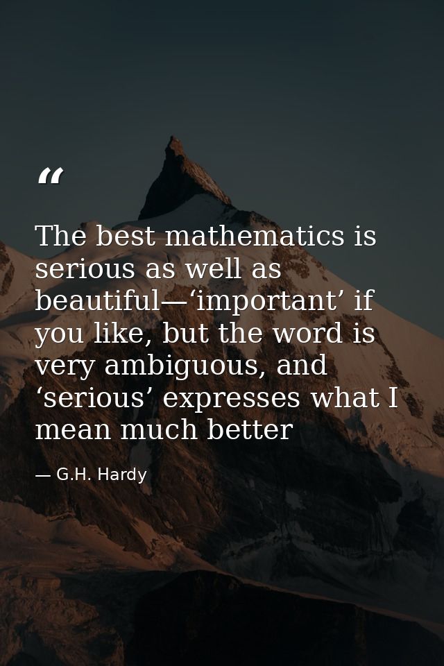 The best mathematics is serious as well as beautiful—‘important’ if you like, but the word is very ambiguous, and ‘serio — G.H. Hardy