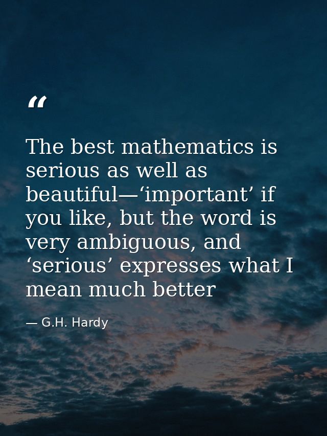 The best mathematics is serious as well as beautiful—‘important’ if you like, but the word is very ambiguous, and ‘serio — G.H. Hardy