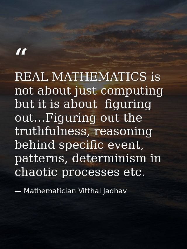REAL MATHEMATICS is not about just computing but it is about  figuring out…Figuring out the truthfulness, reasoning behi — Mathematician Vitthal Jadhav