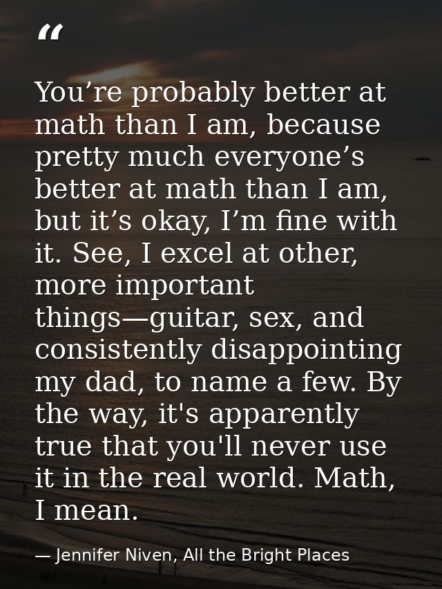 You’re probably better at math than I am, because pretty much everyone’s better at math than I am, but it’s okay, I’m fi — Jennifer Niven, All the Bright Places
