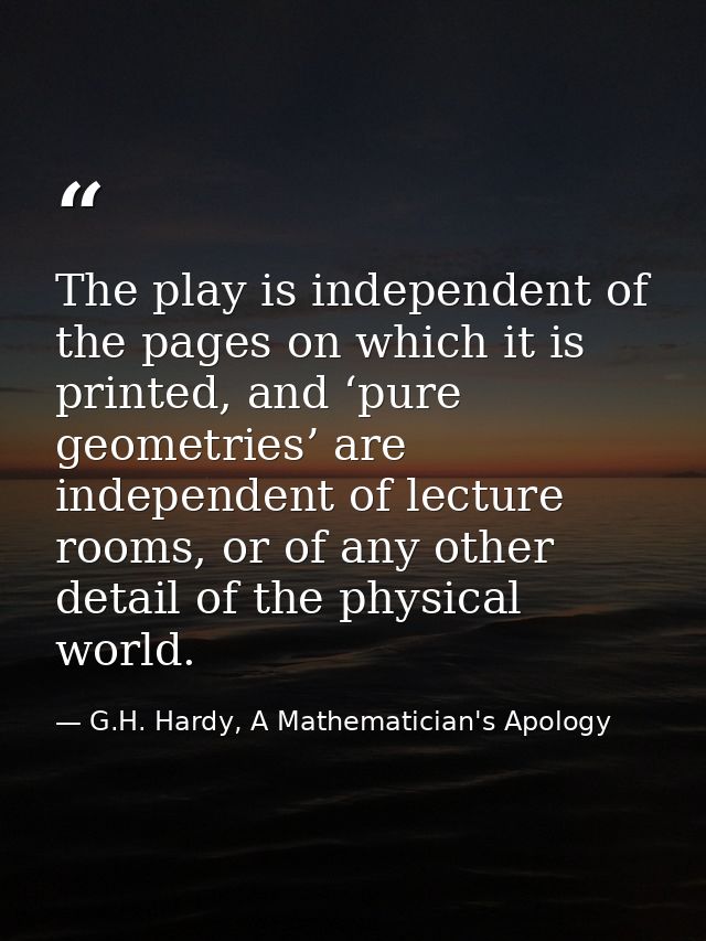 The play is independent of the pages on which it is printed, and ‘pure geometries’ are independent of lecture rooms, or  — G.H. Hardy, A Mathematician's Apology