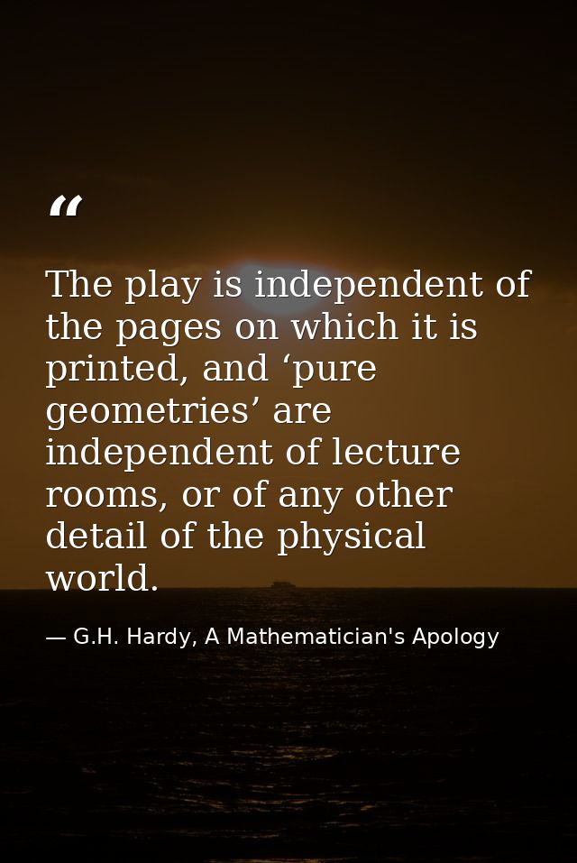 The play is independent of the pages on which it is printed, and ‘pure geometries’ are independent of lecture rooms, or  — G.H. Hardy, A Mathematician's Apology