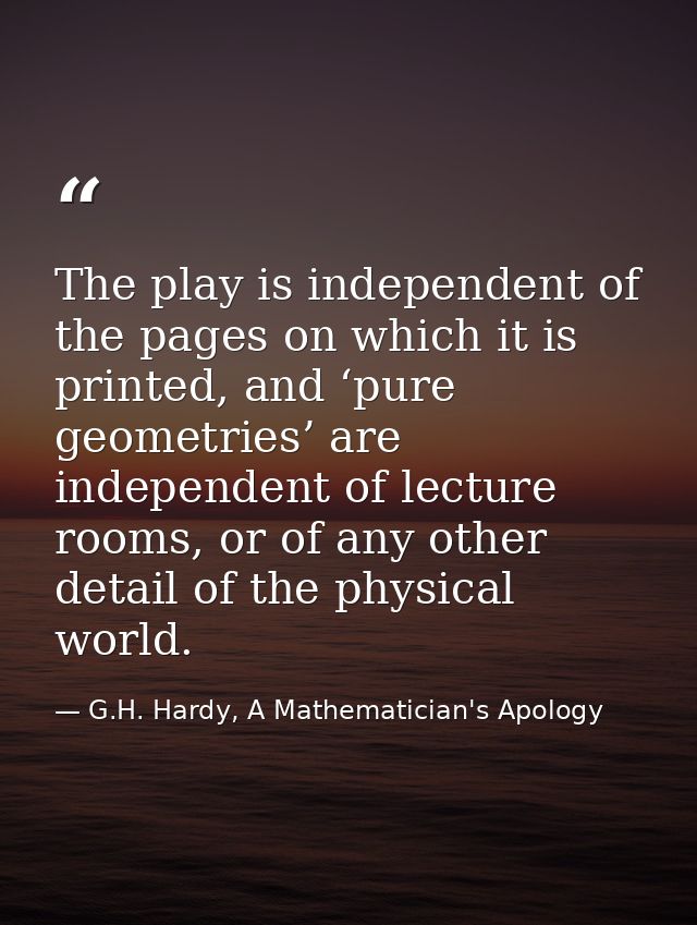 The play is independent of the pages on which it is printed, and ‘pure geometries’ are independent of lecture rooms, or  — G.H. Hardy, A Mathematician's Apology