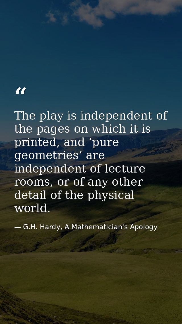 The play is independent of the pages on which it is printed, and ‘pure geometries’ are independent of lecture rooms, or  — G.H. Hardy, A Mathematician's Apology