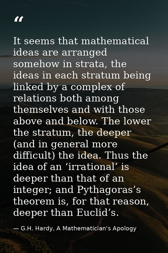 It seems that mathematical ideas are arranged somehow in strata, the ideas in each stratum being linked by a complex of  — G.H. Hardy, A Mathematician's Apology