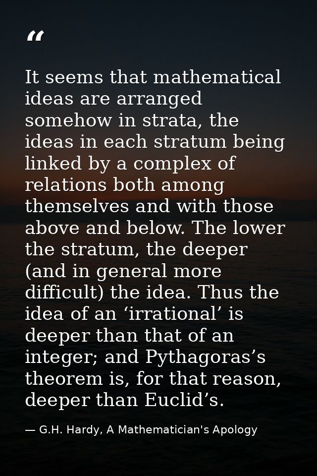 It seems that mathematical ideas are arranged somehow in strata, the ideas in each stratum being linked by a complex of  — G.H. Hardy, A Mathematician's Apology