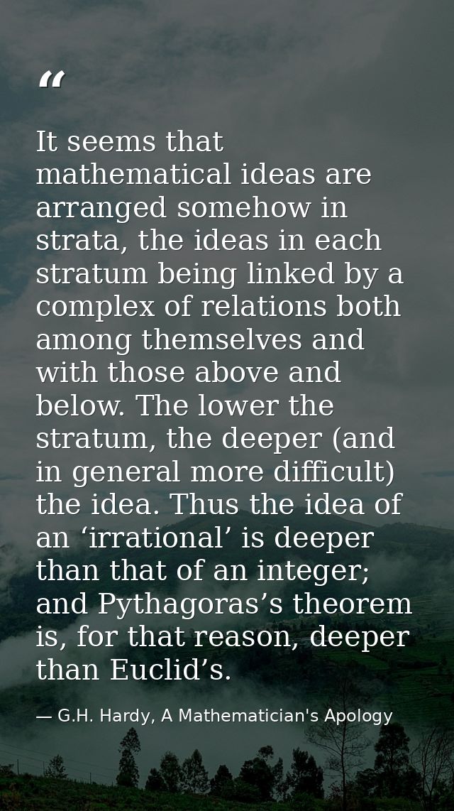 It seems that mathematical ideas are arranged somehow in strata, the ideas in each stratum being linked by a complex of  — G.H. Hardy, A Mathematician's Apology