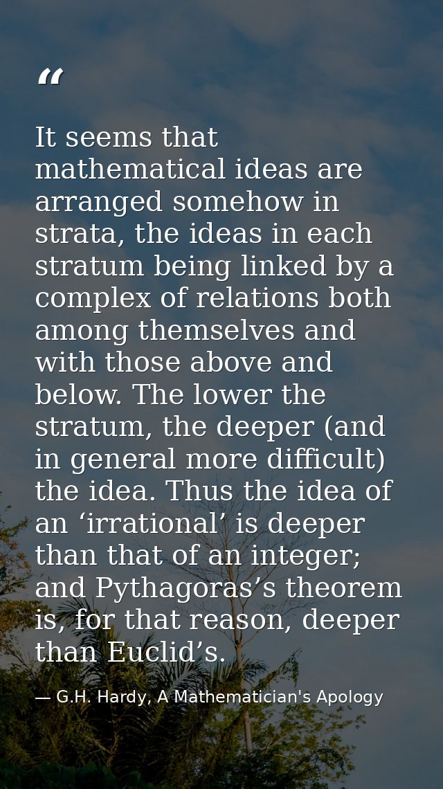 It seems that mathematical ideas are arranged somehow in strata, the ideas in each stratum being linked by a complex of  — G.H. Hardy, A Mathematician's Apology