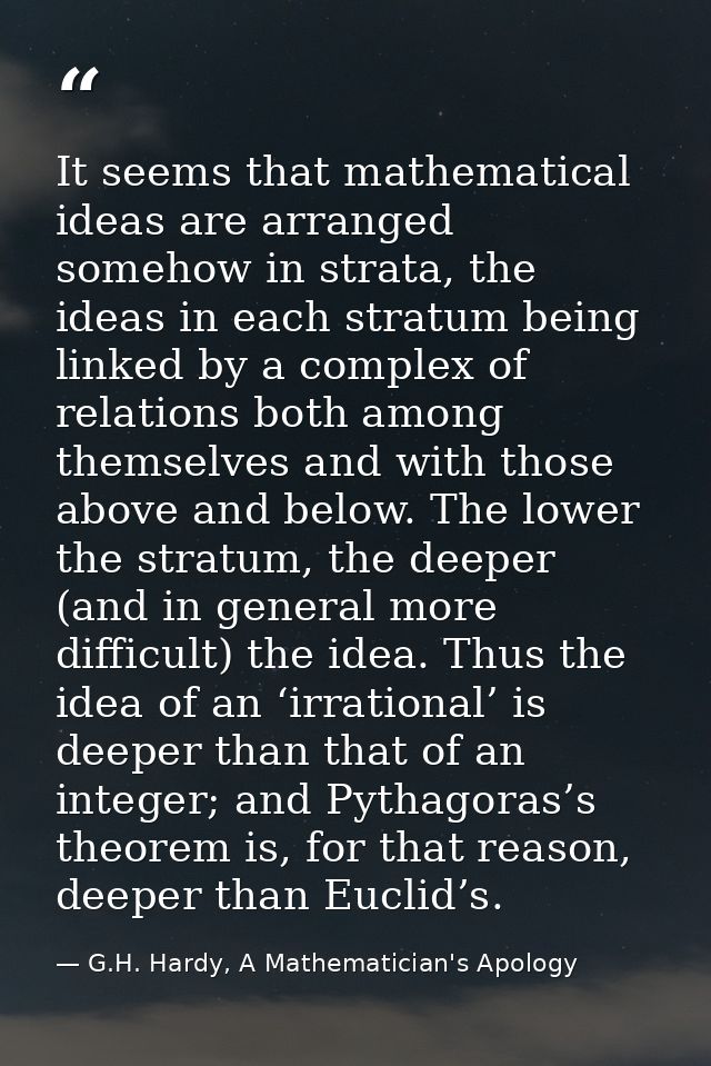 It seems that mathematical ideas are arranged somehow in strata, the ideas in each stratum being linked by a complex of  — G.H. Hardy, A Mathematician's Apology