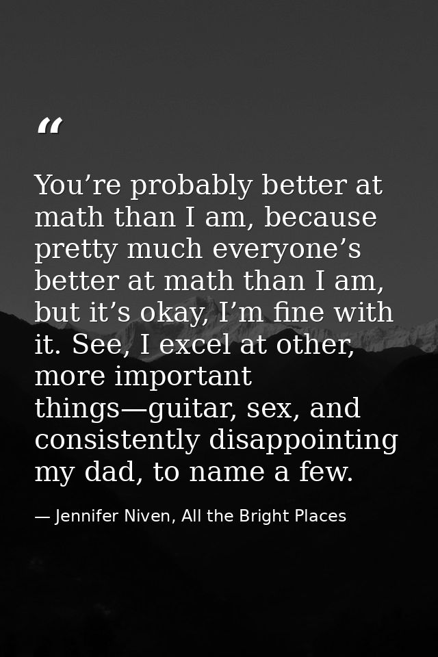 You’re probably better at math than I am, because pretty much everyone’s better at math than I am, but it’s okay, I’m fi — Jennifer Niven, All the Bright Places