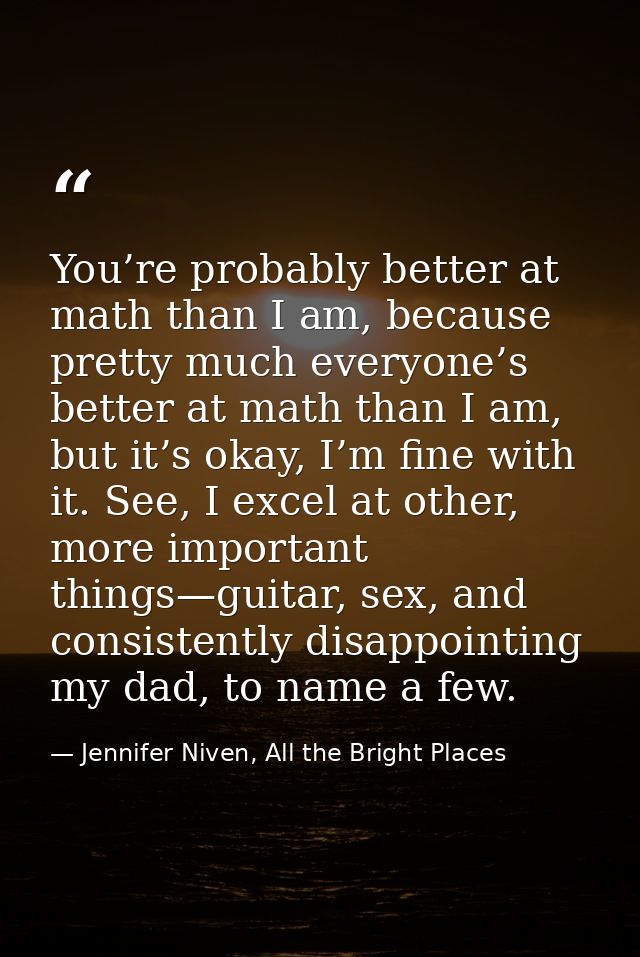 You’re probably better at math than I am, because pretty much everyone’s better at math than I am, but it’s okay, I’m fi — Jennifer Niven, All the Bright Places