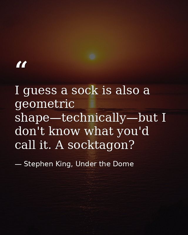 I guess a sock is also a geometric shape—technically—but I don't know what you'd call it. A socktagon? — Stephen King, Under the Dome