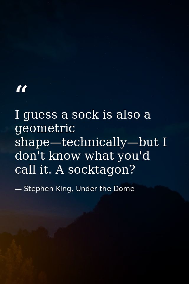 I guess a sock is also a geometric shape—technically—but I don't know what you'd call it. A socktagon? — Stephen King, Under the Dome